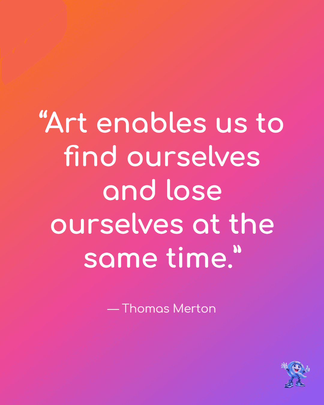 Art enables us to find ourselves and lose ourselves at the same time.